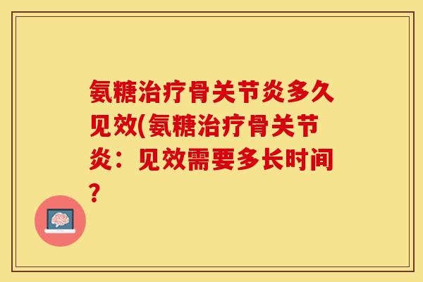 氨糖治疗骨关节炎多久见效(氨糖治疗骨关节炎：见效需要多长时间？