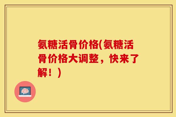 氨糖活骨价格(氨糖活骨价格大调整，快来了解！)
