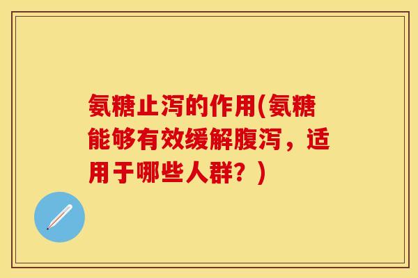 氨糖止泻的作用(氨糖能够有效缓解腹泻，适用于哪些人群？)