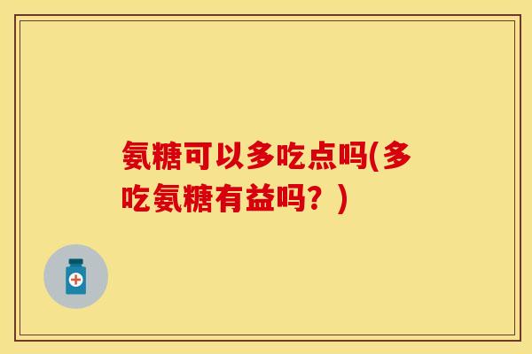 氨糖可以多吃点吗(多吃氨糖有益吗？)