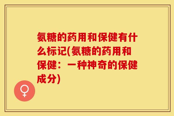 氨糖的药用和保健有什么标记(氨糖的药用和保健：一种神奇的保健成分)