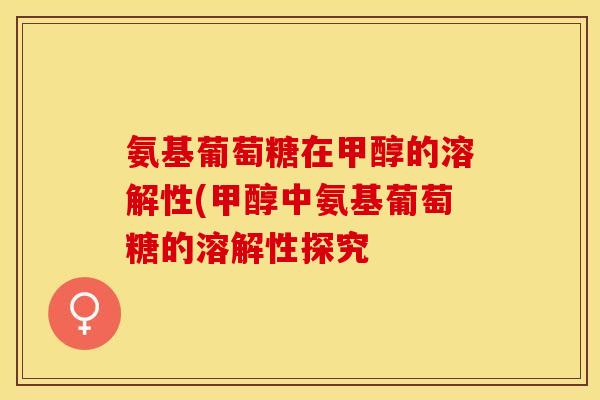 氨基葡萄糖在甲醇的溶解性(甲醇中氨基葡萄糖的溶解性探究