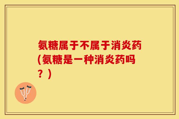 氨糖属于不属于消炎药(氨糖是一种消炎药吗？)