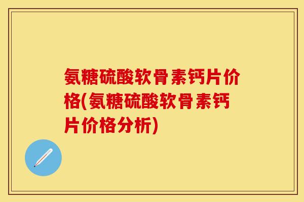 氨糖硫酸软骨素钙片价格(氨糖硫酸软骨素钙片价格分析)