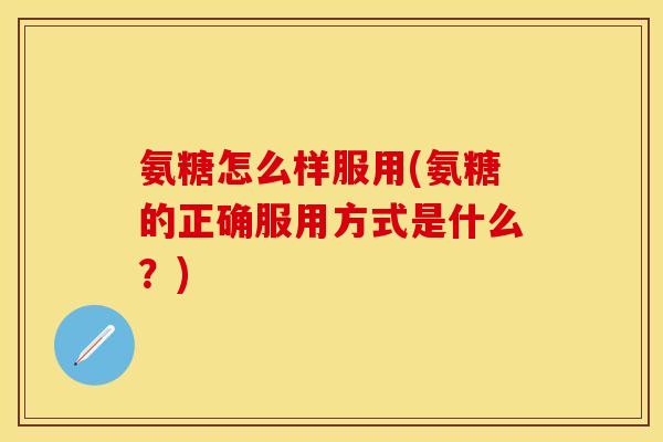 氨糖怎么样服用(氨糖的正确服用方式是什么？)