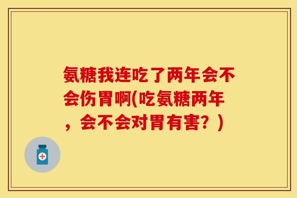 氨糖我连吃了两年会不会伤胃啊(吃氨糖两年，会不会对胃有害？)