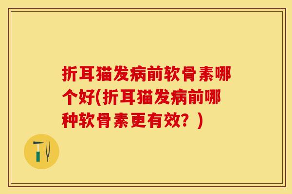 折耳猫发病前软骨素哪个好(折耳猫发病前哪种软骨素更有效？)-第1张图片-关节保镖