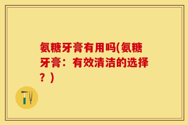 氨糖牙膏有用吗(氨糖牙膏：有效清洁的选择？)