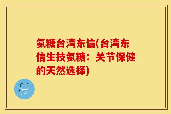 氨糖台湾东信(台湾东信生技氨糖：关节保健的天然选择)