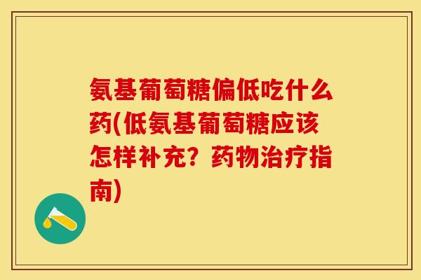 氨基葡萄糖偏低吃什么药(低氨基葡萄糖应该怎样补充？药物治疗指南)