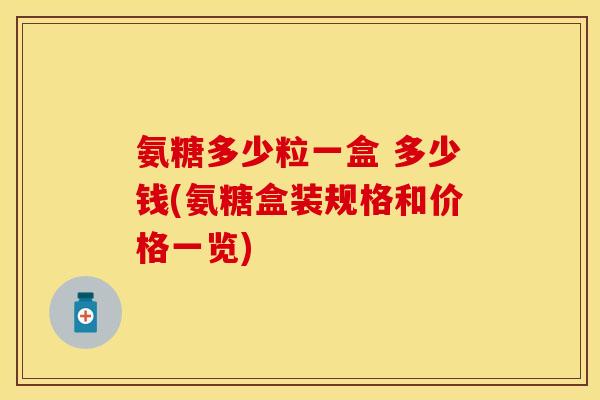 氨糖多少粒一盒 多少钱(氨糖盒装规格和价格一览)