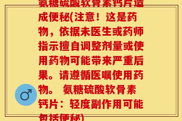 氨糖硫酸软骨素钙片造成便秘(注意！这是药物，依据未医生或药师指示擅自调整剂量或使用药物可能带来严重后果。请遵循医嘱使用药物。 氨糖硫酸软骨素钙片：轻度副作用可能包括便秘)