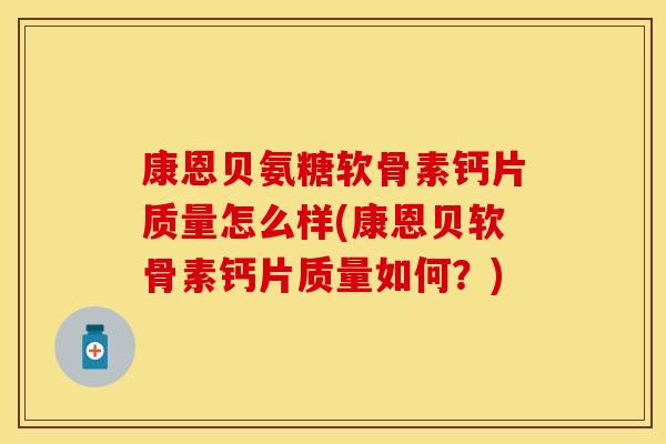 康恩贝氨糖软骨素钙片质量怎么样(康恩贝软骨素钙片质量如何？)