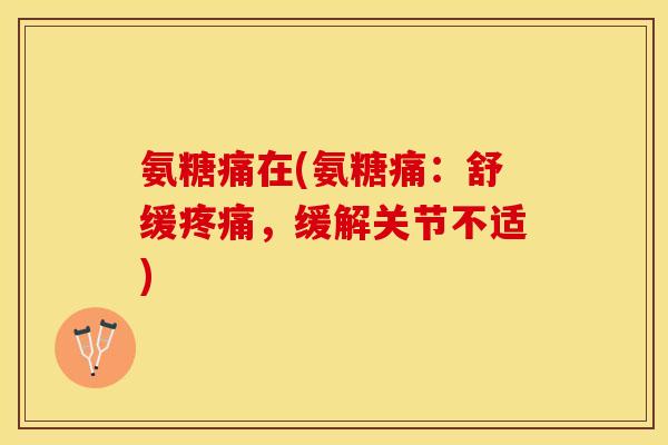 氨糖痛在(氨糖痛：舒缓疼痛，缓解关节不适)