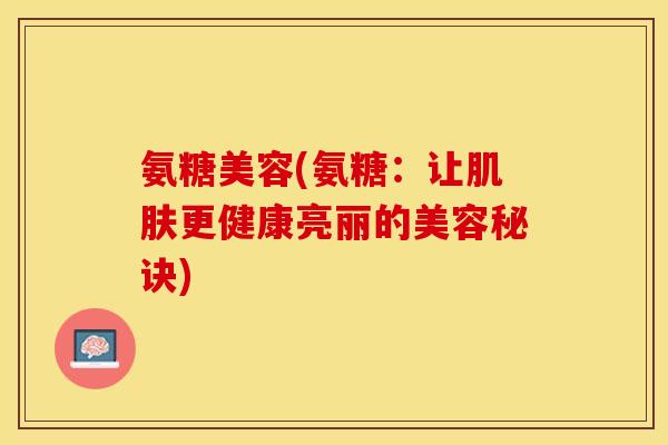 氨糖美容(氨糖：让肌肤更健康亮丽的美容秘诀)