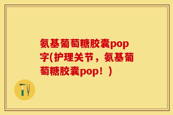 氨基葡萄糖胶囊pop字(护理关节，氨基葡萄糖胶囊pop！)