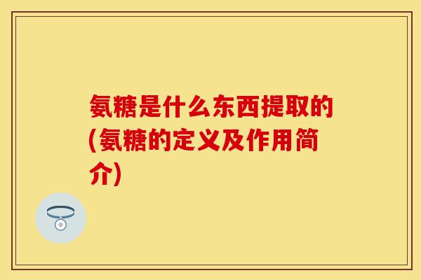 氨糖是什么东西提取的(氨糖的定义及作用简介)