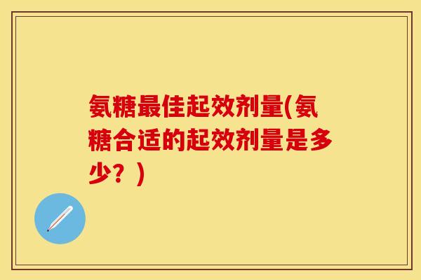 氨糖最佳起效剂量(氨糖合适的起效剂量是多少？)
