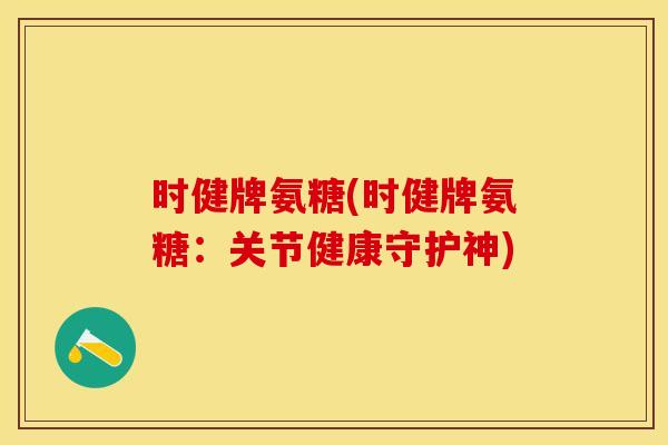 时健牌氨糖(时健牌氨糖：关节健康守护神)