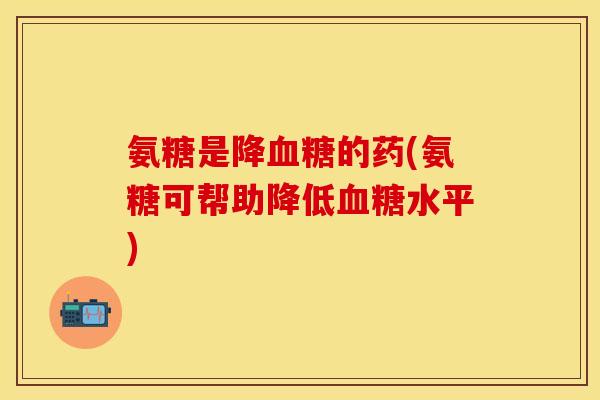 氨糖是降血糖的药(氨糖可帮助降低血糖水平)-第1张图片-关节保镖
