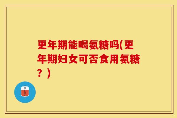更年期能喝氨糖吗(更年期妇女可否食用氨糖？)