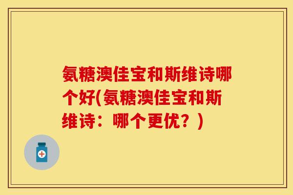 氨糖澳佳宝和斯维诗哪个好(氨糖澳佳宝和斯维诗：哪个更优？)