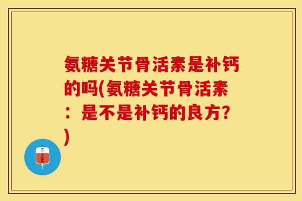 氨糖关节骨活素是补钙的吗(氨糖关节骨活素：是不是补钙的良方？)
