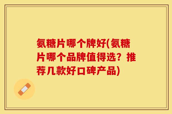 氨糖片哪个牌好(氨糖片哪个品牌值得选？推荐几款好口碑产品)