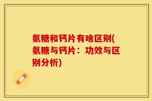 氨糖和钙片有啥区别(氨糖与钙片：功效与区别分析)