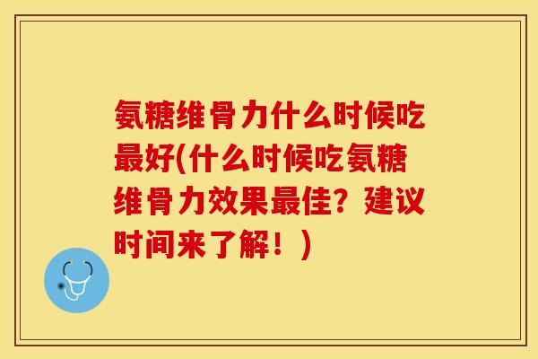 氨糖维骨力什么时候吃最好(什么时候吃氨糖维骨力效果最佳？建议时间来了解！)