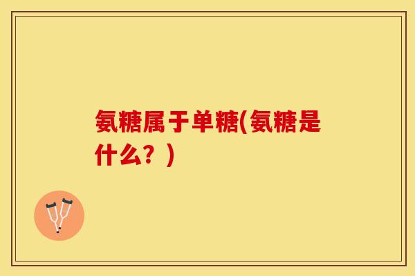 氨糖属于单糖(氨糖是什么？)