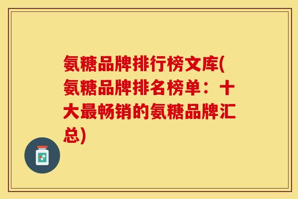 氨糖品牌排行榜文库(氨糖品牌排名榜单：十大最畅销的氨糖品牌汇总)