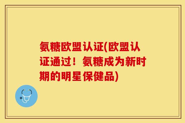 氨糖欧盟认证(欧盟认证通过！氨糖成为新时期的明星保健品)