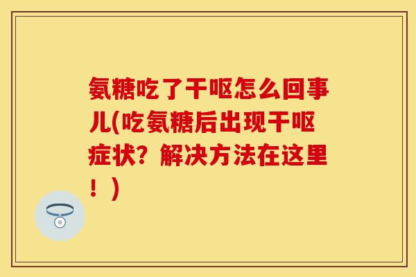 氨糖吃了干呕怎么回事儿(吃氨糖后出现干呕症状？解决方法在这里！)