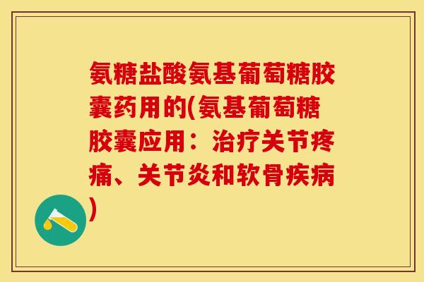 氨糖盐酸氨基葡萄糖胶囊药用的(氨基葡萄糖胶囊应用:治疗关节疼痛、关节炎和软骨疾病)-第1张图片-关节保镖 氨糖盐酸氨基葡萄糖胶囊药用的(氨基葡萄糖胶囊应用:治疗关节疼痛、关节炎和软骨疾病)-第1张图片-关节保镖