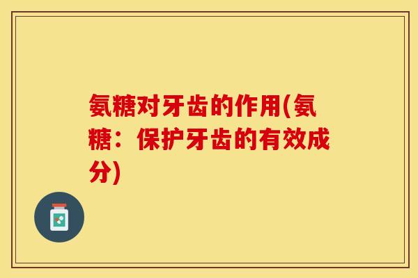 氨糖对牙齿的作用(氨糖：保护牙齿的有效成分)