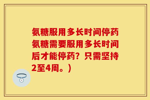 氨糖服用多长时间停药氨糖需要服用多长时间后才能停药？只需坚持2至4周。)