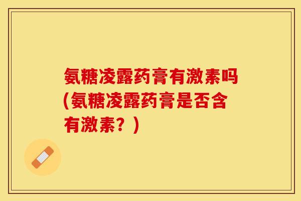 氨糖凌露药膏有激素吗(氨糖凌露药膏是否含有激素？)