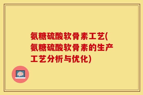 氨糖硫酸软骨素工艺(氨糖硫酸软骨素的生产工艺分析与优化)