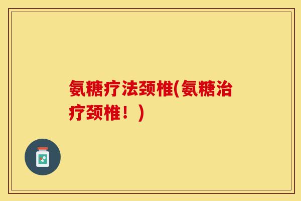 氨糖疗法颈椎(氨糖治疗颈椎！)