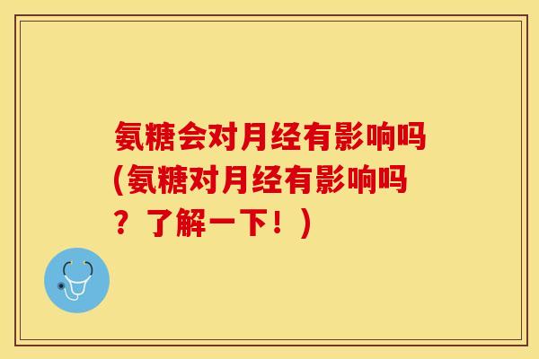 氨糖会对月经有影响吗(氨糖对月经有影响吗？了解一下！)