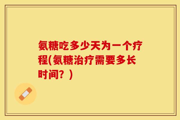 氨糖吃多少天为一个疗程(氨糖治疗需要多长时间？)