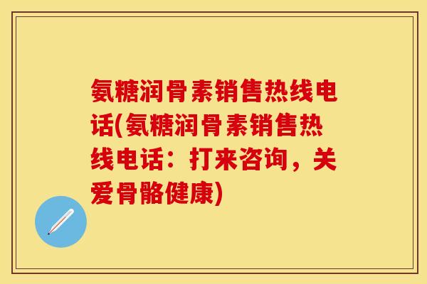 氨糖润骨素销售热线电话(氨糖润骨素销售热线电话：打来咨询，关爱骨骼健康)