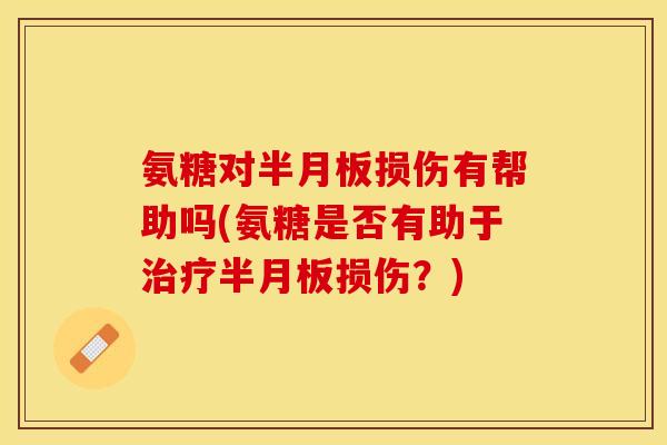 氨糖对半月板损伤有帮助吗(氨糖是否有助于治疗半月板损伤？)