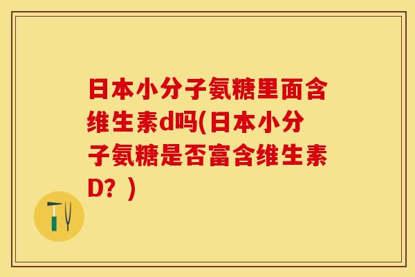 日本小分子氨糖里面含维生素d吗(日本小分子氨糖是否富含维生素D？)
