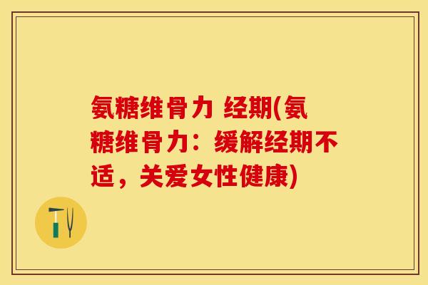 氨糖维骨力 经期(氨糖维骨力：缓解经期不适，关爱女性健康)
