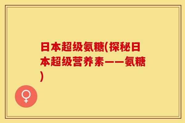 日本超级氨糖(探秘日本超级营养素——氨糖)