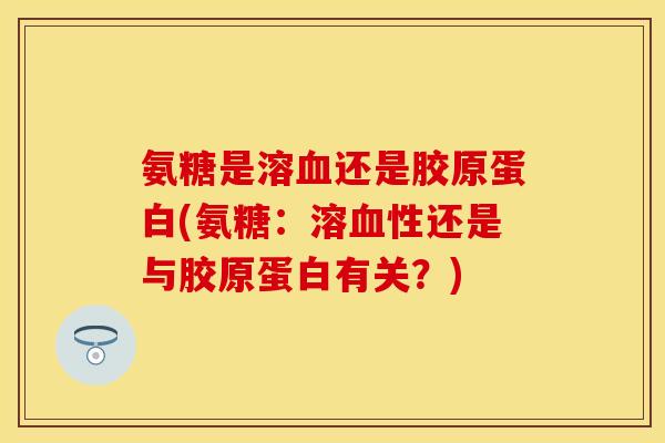 氨糖是溶血还是胶原蛋白(氨糖:溶血性还是与胶原蛋白有关?)-第1张图片-关节保镖 氨糖是溶血还是胶原蛋白(氨糖:溶血性还是与胶原蛋白有关?)-第1张图片-关节保镖