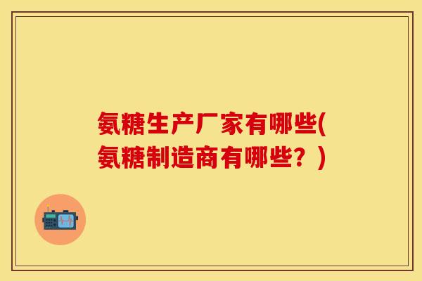 氨糖生产厂家有哪些(氨糖制造商有哪些？)
