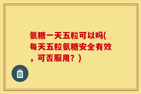 氨糖一天五粒可以吗(每天五粒氨糖安全有效，可否服用？)